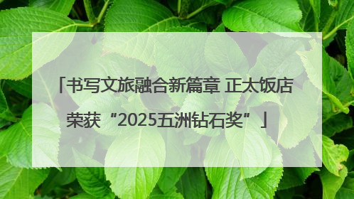 书写文旅融合新篇章 正太饭店荣获“2025五洲钻石奖”