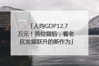 人均GDP12.7万元！首位背后，看老区发展跃升的新作为