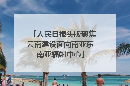 人民日报头版聚焦云南建设面向南亚东南亚辐射中心