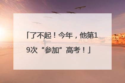 了不起！今年，他第19次“参加”高考！