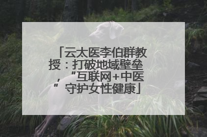 云太医李伯群教授：打破地域壁垒，“互联网+中医”守护女性健康