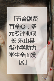 五育融贤育童心，多元考评助成长 乐山县街小学助力学生全面发展