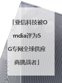 亚信科技被Omdia评为5G专网全球供应商挑战者