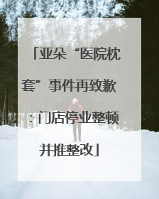 亚朵“医院枕套”事件再致歉：门店停业整顿并推整改