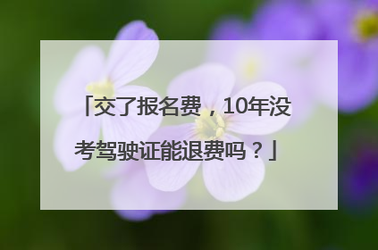 交了报名费，10年没考驾驶证能退费吗？