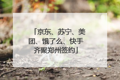 京东、苏宁、美团、饿了么、快手齐聚郑州签约