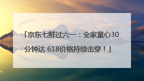 京东七鲜过六一：全家童心30分钟达 618价格持续击穿！