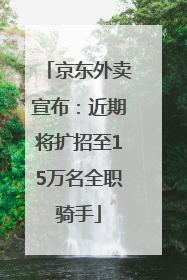 京东外卖宣布：近期将扩招至15万名全职骑手
