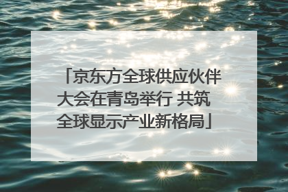 京东方全球供应伙伴大会在青岛举行 共筑全球显示产业新格局