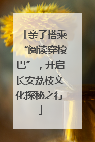 亲子搭乘“阅读穿梭巴”，开启长安荔枝文化探秘之行