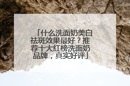 什么洗面奶美白祛斑效果最好？推荐十大红榜洗面奶品牌，真实好评