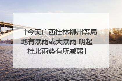 今天广西桂林柳州等局地有暴雨或大暴雨 明起桂北雨势有所减弱