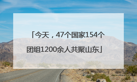 今天，47个国家154个团组1200余人共聚山东