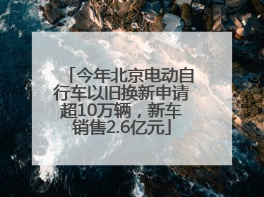 今年北京电动自行车以旧换新申请超10万辆，新车销售2.6亿元