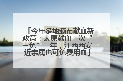 今年多地颁布献血新政策：太原献血一次“三免”一年，江西西安近亲属也可免费用血