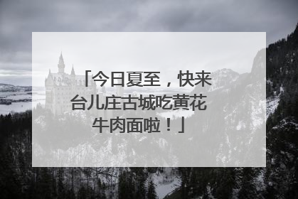 今日夏至，快来台儿庄古城吃黄花牛肉面啦！