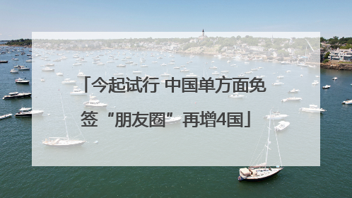 今起试行 中国单方面免签“朋友圈”再增4国