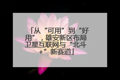 从“可用”到“好用”，雄安新区布局卫星互联网与“北斗+”新赛道