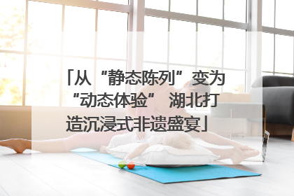 从“静态陈列”变为“动态体验” 湖北打造沉浸式非遗盛宴