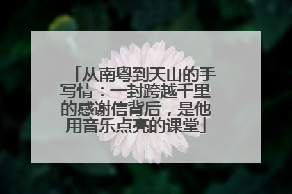 从南粤到天山的手写情：一封跨越千里的感谢信背后，是他用音乐点亮的课堂