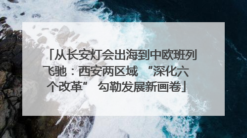 从长安灯会出海到中欧班列飞驰：西安两区域 “深化六个改革” 勾勒发展新画卷