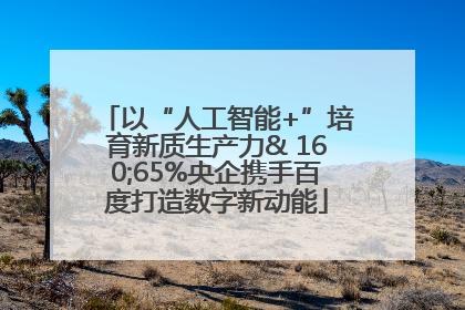 以“人工智能+”培育新质生产力& 160;65%央企携手百度打造数字新动能