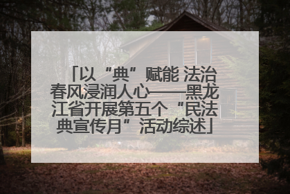 以“典”赋能 法治春风浸润人心——黑龙江省开展第五个“民法典宣传月”活动综述
