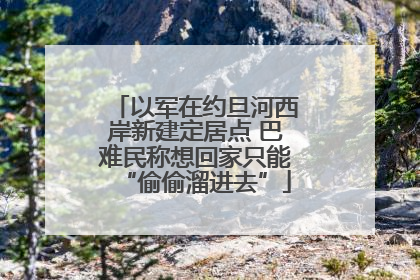 以军在约旦河西岸新建定居点 巴难民称想回家只能“偷偷溜进去”
