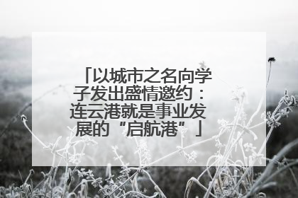 以城市之名向学子发出盛情邀约：连云港就是事业发展的“启航港”