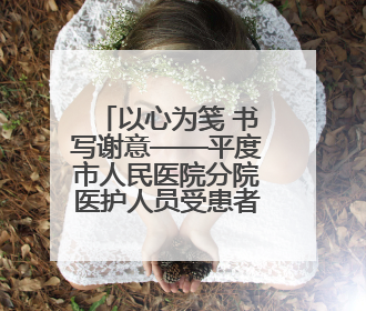 以心为笺 书写谢意——平度市人民医院分院医护人员受患者家属称赞