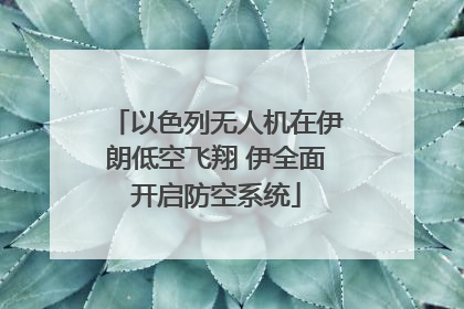 以色列无人机在伊朗低空飞翔 伊全面开启防空系统