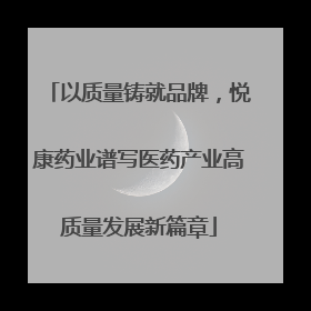 以质量铸就品牌，悦康药业谱写医药产业高质量发展新篇章