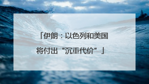 伊朗：以色列和美国将付出“沉重代价”