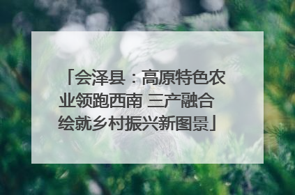 会泽县：高原特色农业领跑西南 三产融合绘就乡村振兴新图景