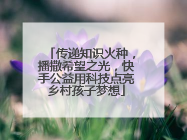 传递知识火种，播撒希望之光，快手公益用科技点亮乡村孩子梦想