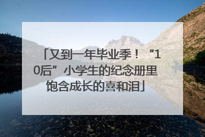 又到一年毕业季！“10后”小学生的纪念册里饱含成长的喜和泪