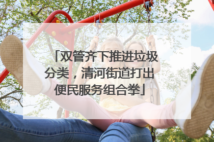 双管齐下推进垃圾分类，清河街道打出便民服务组合拳