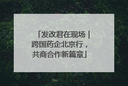发改君在现场｜跨国药企北京行，共商合作新篇章
