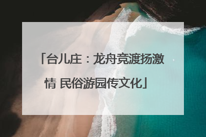 台儿庄：龙舟竞渡扬激情 民俗游园传文化