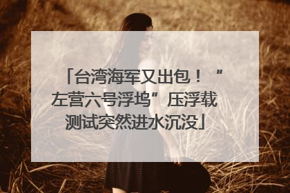 台湾海军又出包！“左营六号浮坞”压浮载测试突然进水沉没