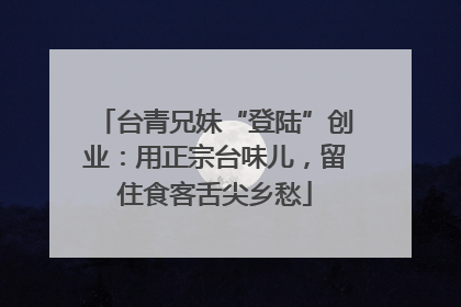 台青兄妹“登陆”创业：用正宗台味儿，留住食客舌尖乡愁