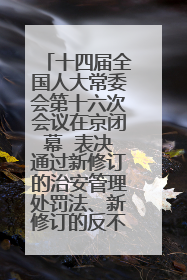 十四届全国人大常委会第十六次会议在京闭幕  表决通过新修订的治安管理处罚法、新修订的反不正当竞争法  习近平签署主席令予以公布  赵乐际主持会议