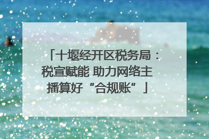 十堰经开区税务局：税宣赋能 助力网络主播算好“合规账”
