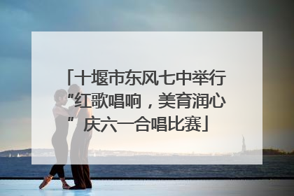 十堰市东风七中举行“红歌唱响，美育润心”庆六一合唱比赛