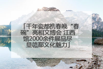 千年瓷都携春晚“春碗”亮相文博会 江西馆2000余件展品尽显赣鄱文化魅力