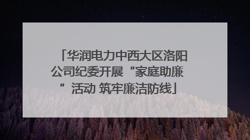 华润电力中西大区洛阳公司纪委开展“家庭助廉”活动 筑牢廉洁防线