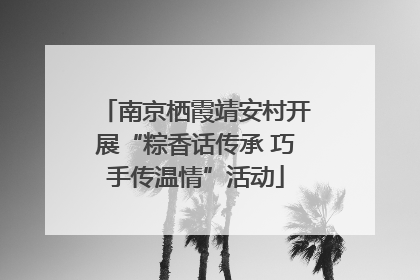 南京栖霞靖安村开展“粽香话传承 巧手传温情”活动