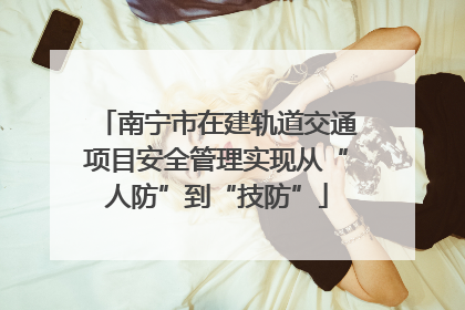 南宁市在建轨道交通项目安全管理实现从“人防”到“技防”