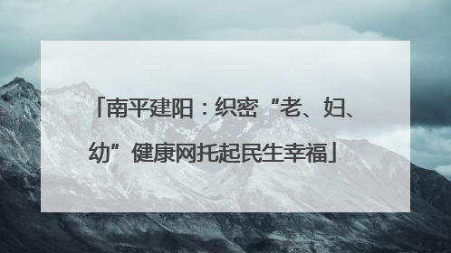 南平建阳：织密“老、妇、幼”健康网托起民生幸福