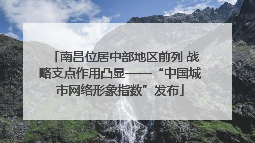南昌位居中部地区前列 战略支点作用凸显——“中国城市网络形象指数”发布